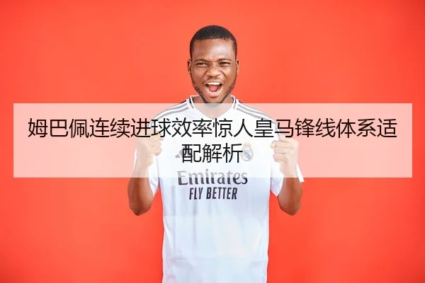 姆巴佩连续进球效率惊人皇马锋线体系适配解析