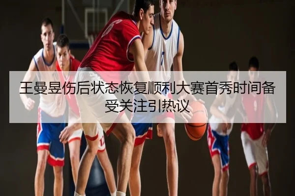 王曼昱伤后状态恢复顺利大赛首秀时间备受关注引热议