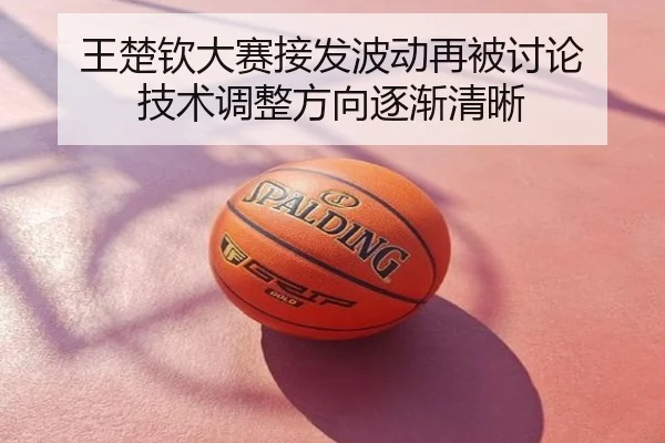 王楚钦大赛接发波动再被讨论 技术调整方向逐渐清晰