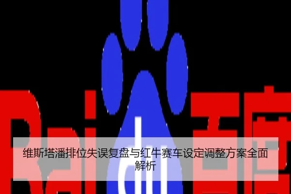 维斯塔潘排位失误复盘与红牛赛车设定调整方案全面解析