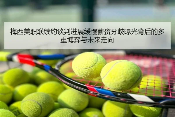 梅西美职联续约谈判进展缓慢薪资分歧曝光背后的多重博弈与未来走向
