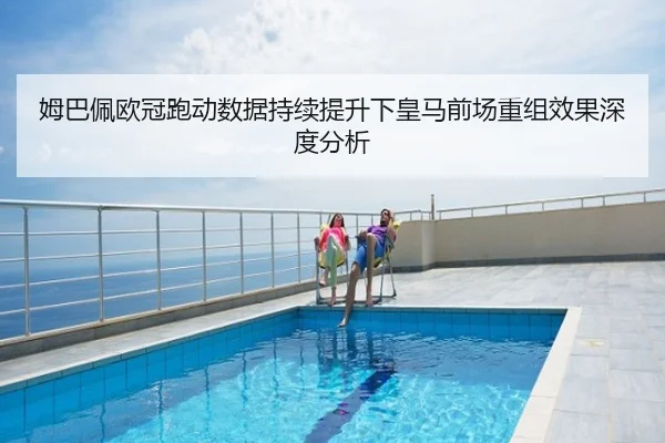 姆巴佩欧冠跑动数据持续提升下皇马前场重组效果深度分析