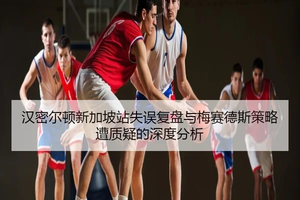汉密尔顿新加坡站失误复盘与梅赛德斯策略遭质疑的深度分析